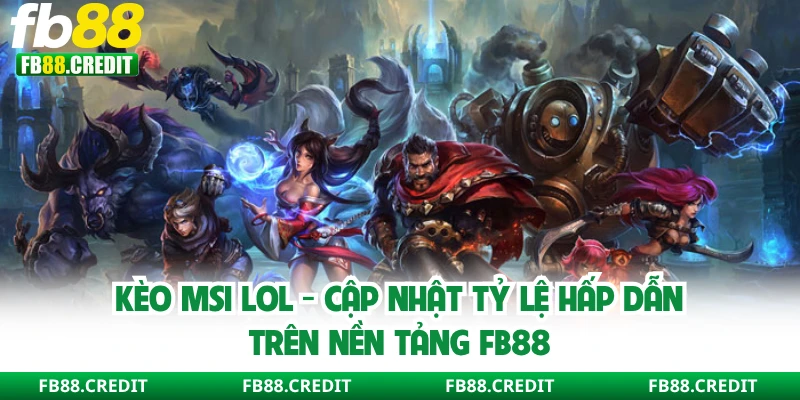 Kèo MSI LOL - Cập Nhật Tỷ Lệ Hấp Dẫn Trên Nền Tảng FB88